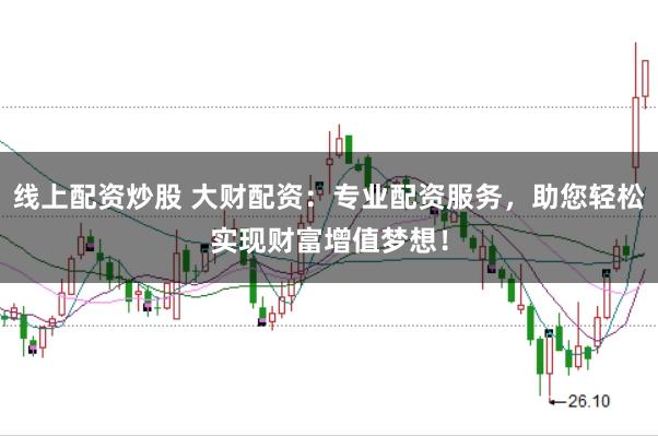 线上配资炒股 大财配资：专业配资服务，助您轻松实现财富增值梦想！