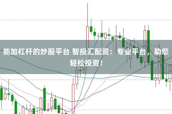 能加杠杆的炒股平台 智投汇配资：专业平台，助您轻松投资！