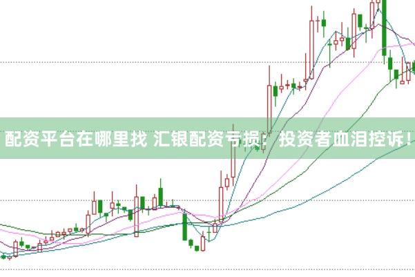 配资平台在哪里找 汇银配资亏损：投资者血泪控诉！