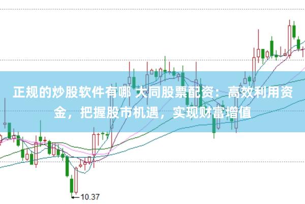 正规的炒股软件有哪 大同股票配资：高效利用资金，把握股市机遇，实现财富增值
