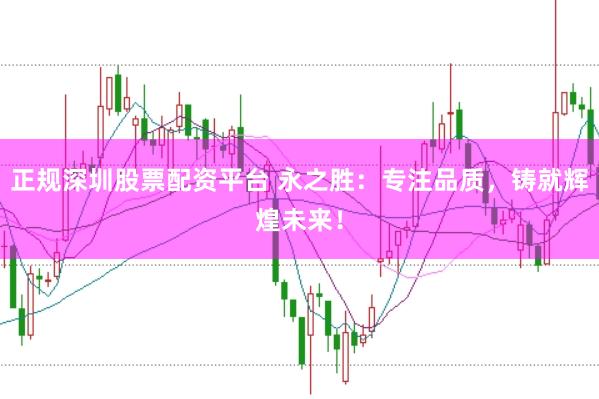 正规深圳股票配资平台 永之胜：专注品质，铸就辉煌未来！