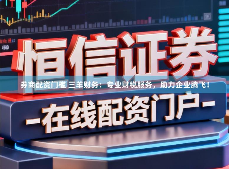 券商配资门槛 三羊财务：专业财税服务，助力企业腾飞！