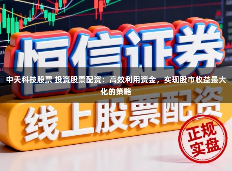 中天科技股票 投资股票配资：高效利用资金，实现股市收益最大化的策略