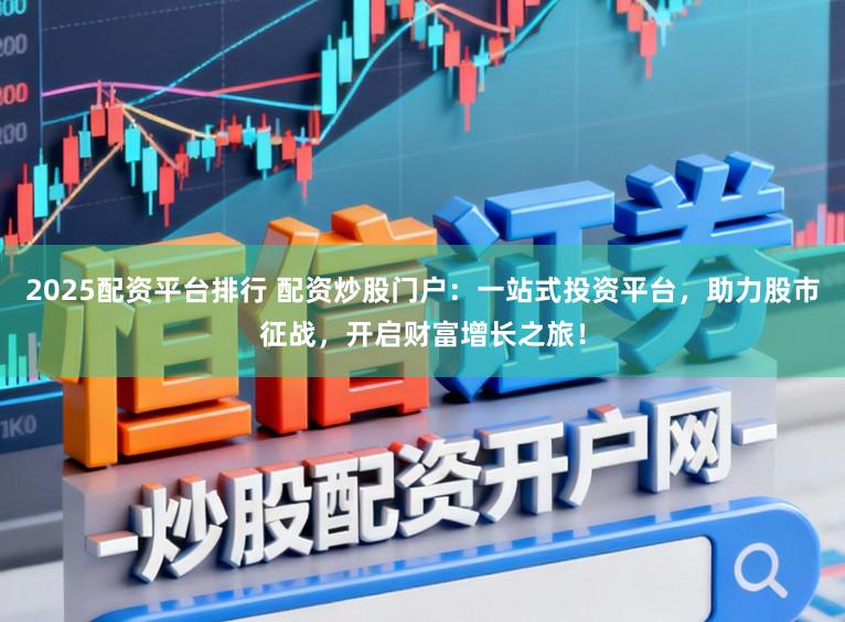 2025配资平台排行 配资炒股门户：一站式投资平台，助力股市征战，开启财富增长之旅！