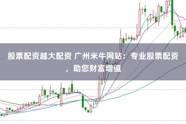 股票配资越大配资 广州米牛网站：专业股票配资，助您财富增值