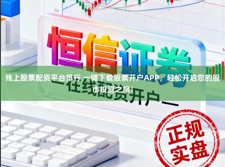 线上股票配资平台排行 一键下载股票开户APP，轻松开启您的股市投资之旅！
