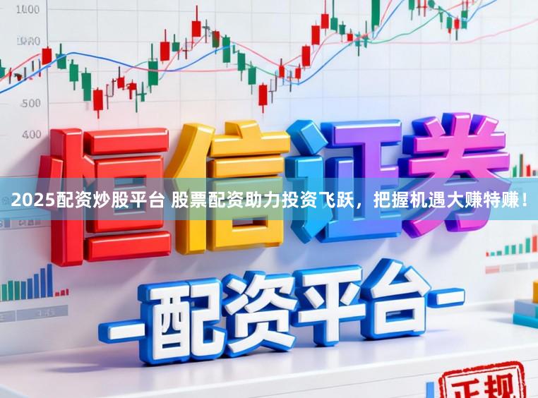 2025配资炒股平台 股票配资助力投资飞跃，把握机遇大赚特赚！