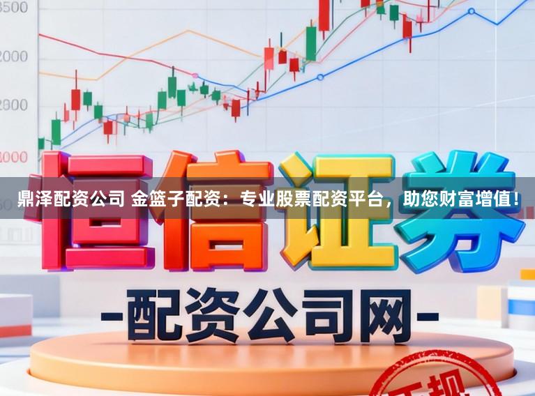 鼎泽配资公司 金篮子配资：专业股票配资平台，助您财富增值！