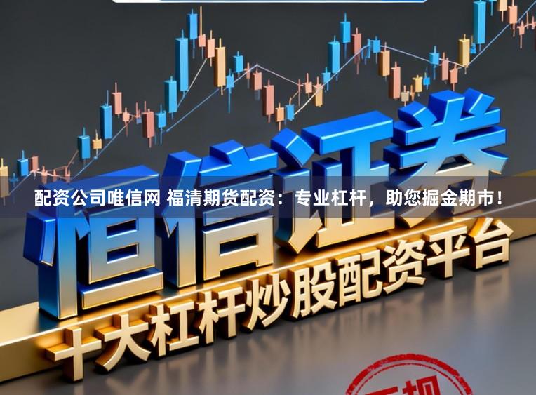配资公司唯信网 福清期货配资：专业杠杆，助您掘金期市！