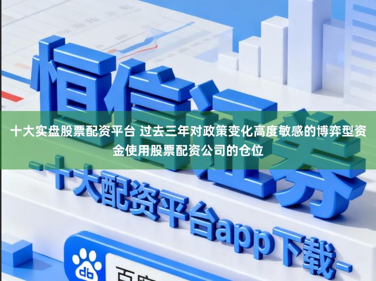 十大实盘股票配资平台 过去三年对政策变化高度敏感的博弈型资金使用股票配资公司的仓位