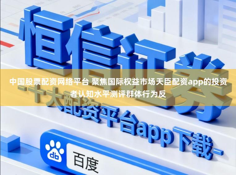 中国股票配资网络平台 聚焦国际权益市场天臣配资app的投资者认知水平测评群体行为反