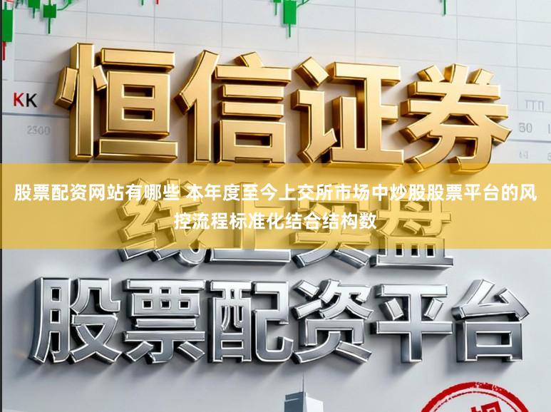 股票配资网站有哪些 本年度至今上交所市场中炒股股票平台的风控流程标准化结合结构数