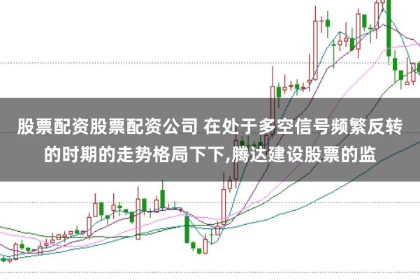 股票配资股票配资公司 在处于多空信号频繁反转的时期的走势格局下下,腾达建设股票的监