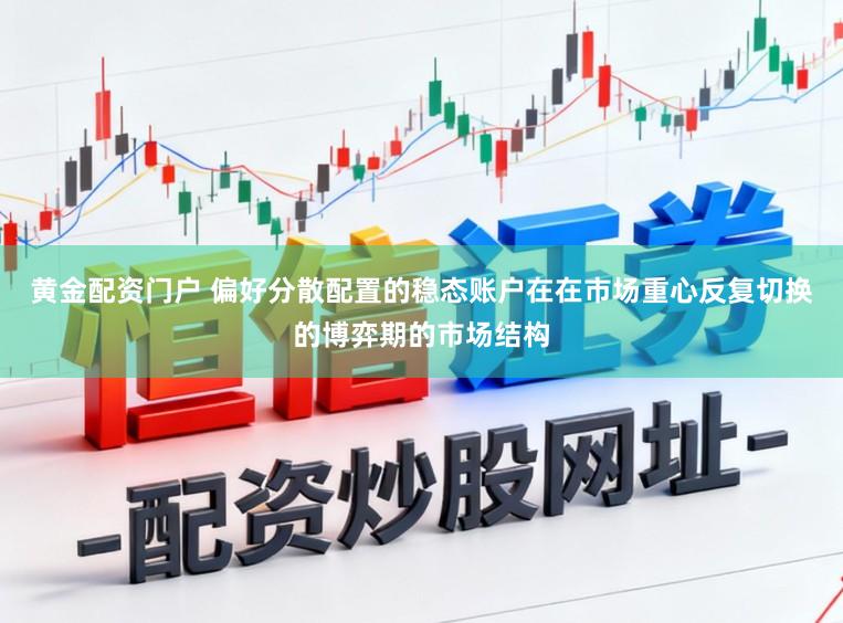 黄金配资门户 偏好分散配置的稳态账户在在市场重心反复切换的博弈期的市场结构