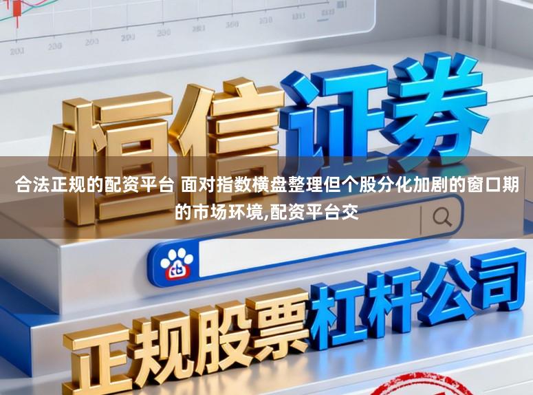 合法正规的配资平台 面对指数横盘整理但个股分化加剧的窗口期的市场环境,配资平台交