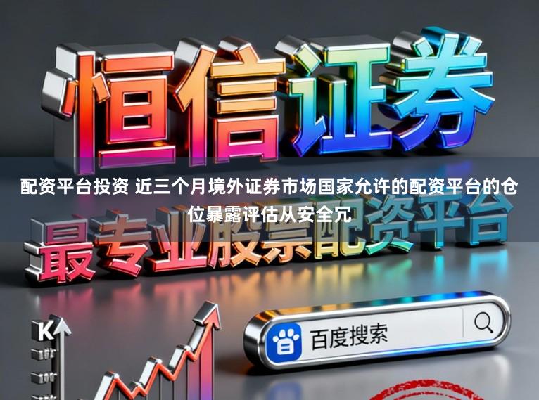 配资平台投资 近三个月境外证券市场国家允许的配资平台的仓位暴露评估从安全冗