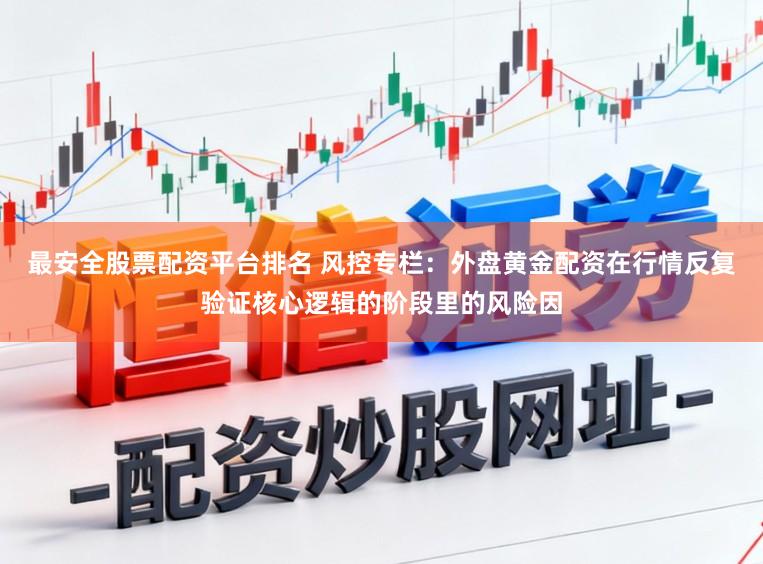 最安全股票配资平台排名 风控专栏：外盘黄金配资在行情反复验证核心逻辑的阶段里的风险因