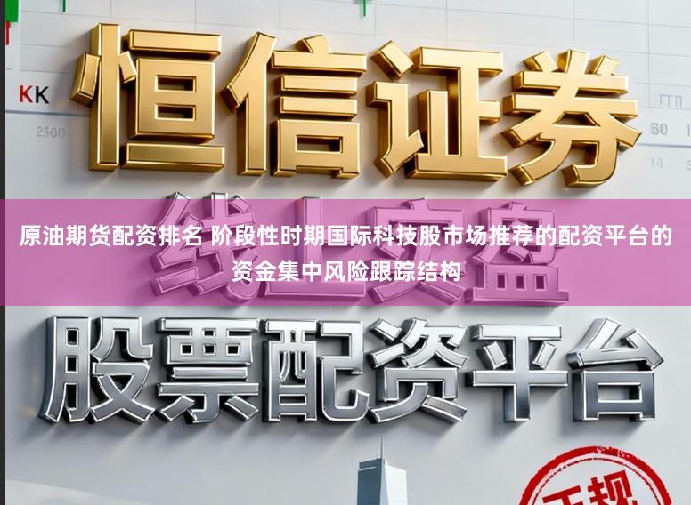 原油期货配资排名 阶段性时期国际科技股市场推荐的配资平台的资金集中风险跟踪结构