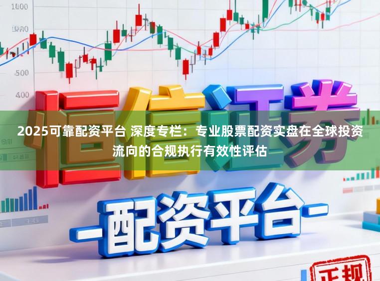 2025可靠配资平台 深度专栏：专业股票配资实盘在全球投资流向的合规执行有效性评估