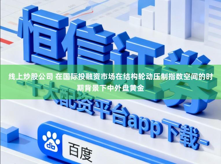 线上炒股公司 在国际投融资市场在结构轮动压制指数空间的时期背景下中外盘黄金