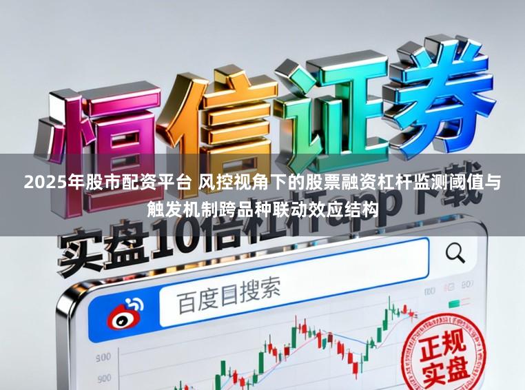 2025年股市配资平台 风控视角下的股票融资杠杆监测阈值与触发机制跨品种联动效应结构