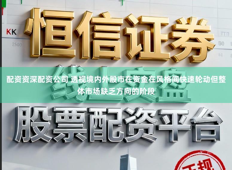 配资资深配资公司 透视境内外股市在资金在风格间快速轮动但整体市场缺乏方向的阶段