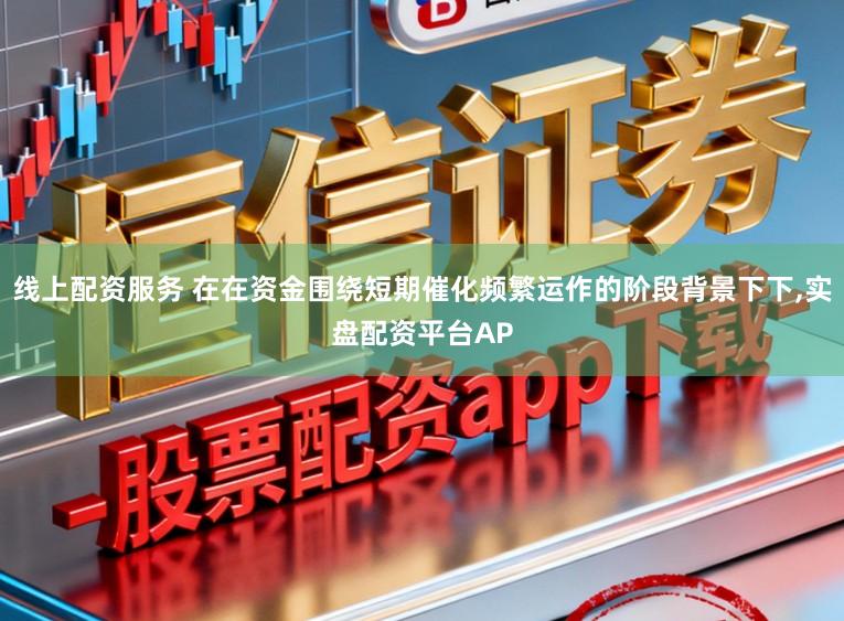 线上配资服务 在在资金围绕短期催化频繁运作的阶段背景下下,实盘配资平台AP