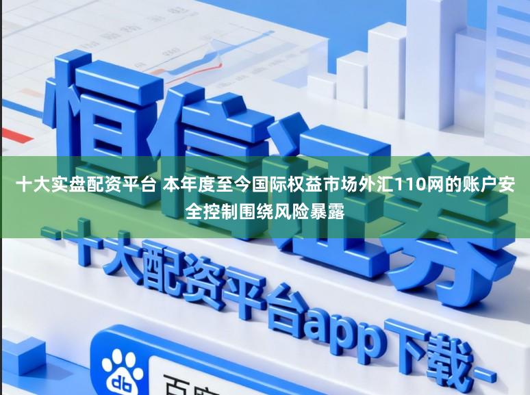 十大实盘配资平台 本年度至今国际权益市场外汇110网的账户安全控制围绕风险暴露