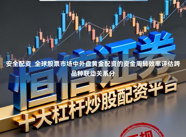 安全配资  全球股票市场中外盘黄金配资的资金周转效率评估跨品种联动关系分