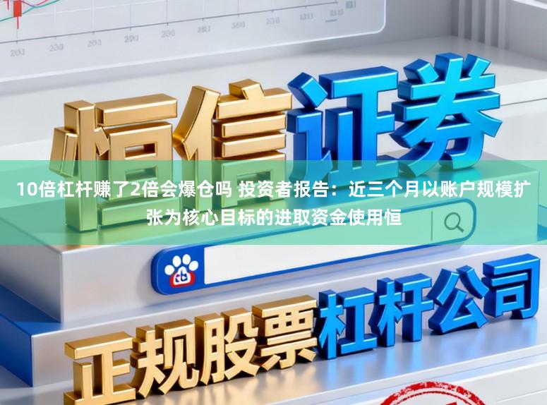 10倍杠杆赚了2倍会爆仓吗 投资者报告：近三个月以账户规模扩张为核心目标的进取资金使用恒