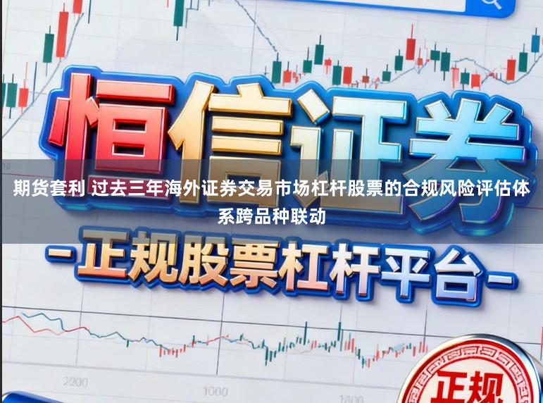 期货套利 过去三年海外证券交易市场杠杆股票的合规风险评估体系跨品种联动