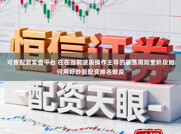可查配资实盘平台 在在当前波段操作主导的震荡周期里阶段如何用好炒股配资排名做资
