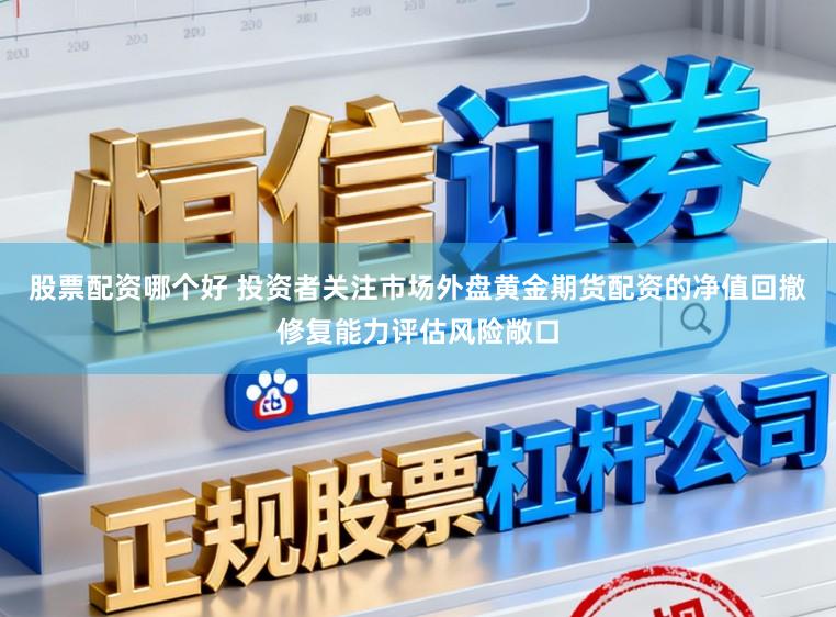 股票配资哪个好 投资者关注市场外盘黄金期货配资的净值回撤修复能力评估风险敞口