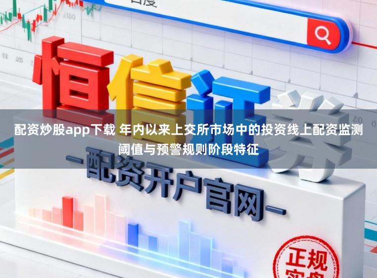 配资炒股app下载 年内以来上交所市场中的投资线上配资监测阈值与预警规则阶段特征