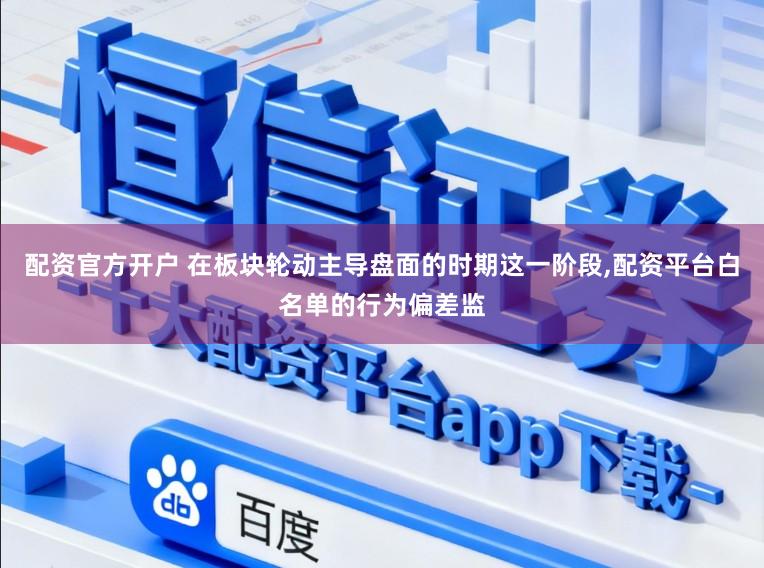 配资官方开户 在板块轮动主导盘面的时期这一阶段,配资平台白名单的行为偏差监