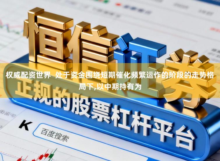 权威配资世界  处于资金围绕短期催化频繁运作的阶段的走势格局下,以中期持有为
