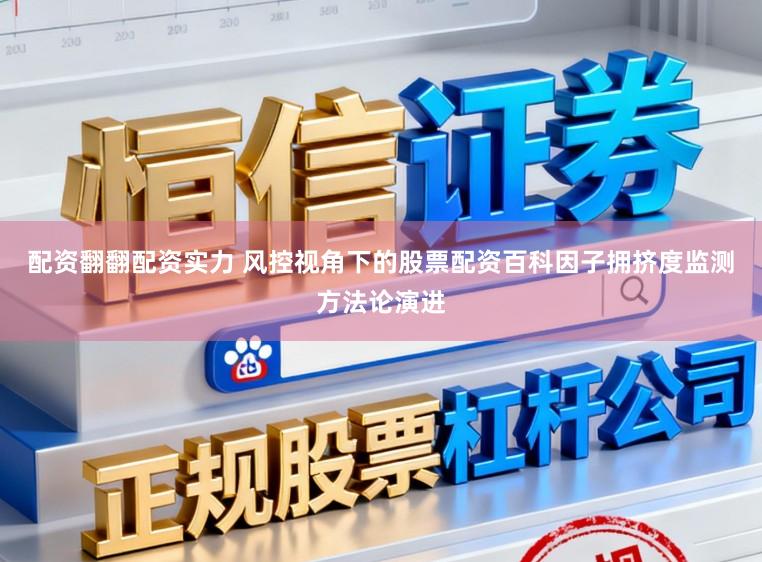 配资翻翻配资实力 风控视角下的股票配资百科因子拥挤度监测方法论演进