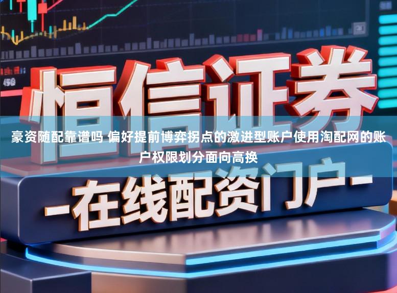 豪资随配靠谱吗 偏好提前博弈拐点的激进型账户使用淘配网的账户权限划分面向高换