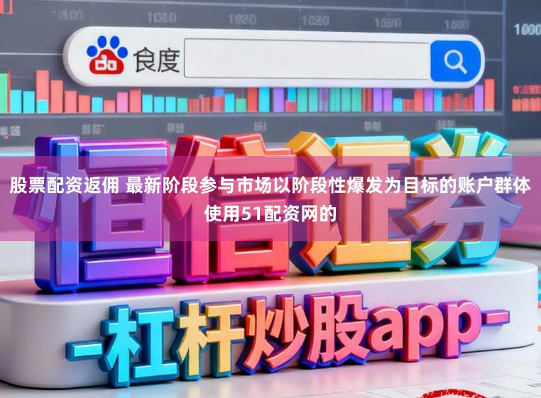 股票配资返佣 最新阶段参与市场以阶段性爆发为目标的账户群体使用51配资网的