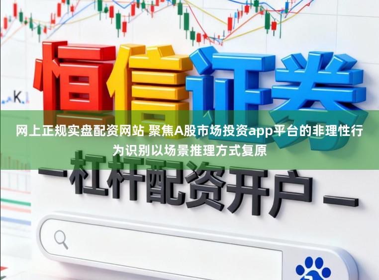 网上正规实盘配资网站 聚焦A股市场投资app平台的非理性行为识别以场景推理方式复原