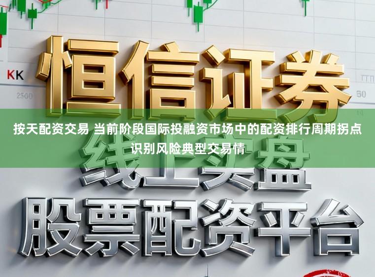 按天配资交易 当前阶段国际投融资市场中的配资排行周期拐点识别风险典型交易情