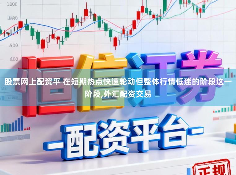 股票网上配资平 在短期热点快速轮动但整体行情低迷的阶段这一阶段,外汇配资交易