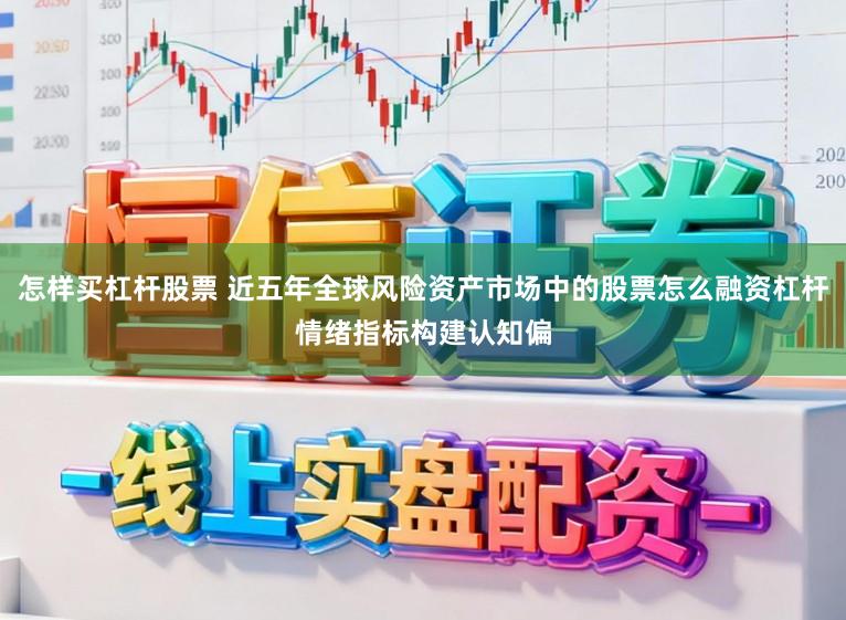 怎样买杠杆股票 近五年全球风险资产市场中的股票怎么融资杠杆情绪指标构建认知偏