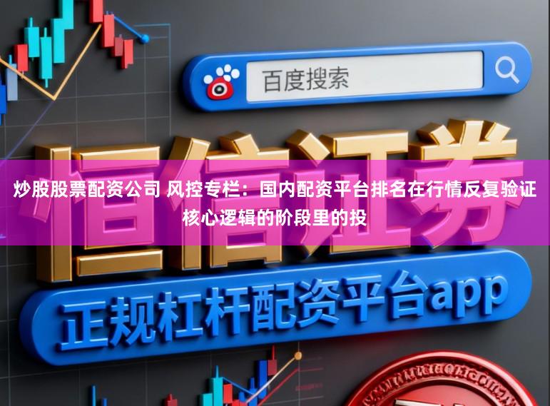 炒股股票配资公司 风控专栏：国内配资平台排名在行情反复验证核心逻辑的阶段里的投