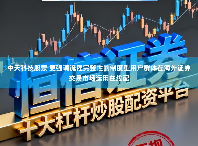 中天科技股票 更强调流程完整性的制度型用户群体在海外证券交易市场运用在线配