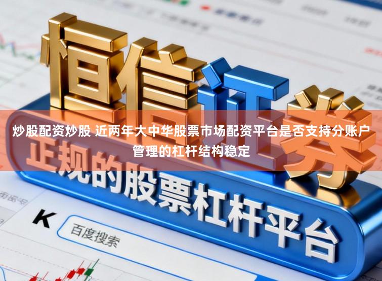 炒股配资炒股 近两年大中华股票市场配资平台是否支持分账户管理的杠杆结构稳定