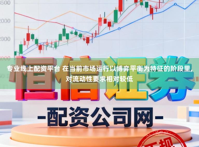 专业线上配资平台 在当前市场运行以博弈平衡为特征的阶段里,对流动性要求相对较低