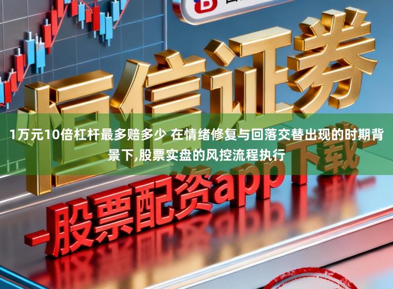 1万元10倍杠杆最多赔多少 在情绪修复与回落交替出现的时期背景下,股票实盘的风控流程执行