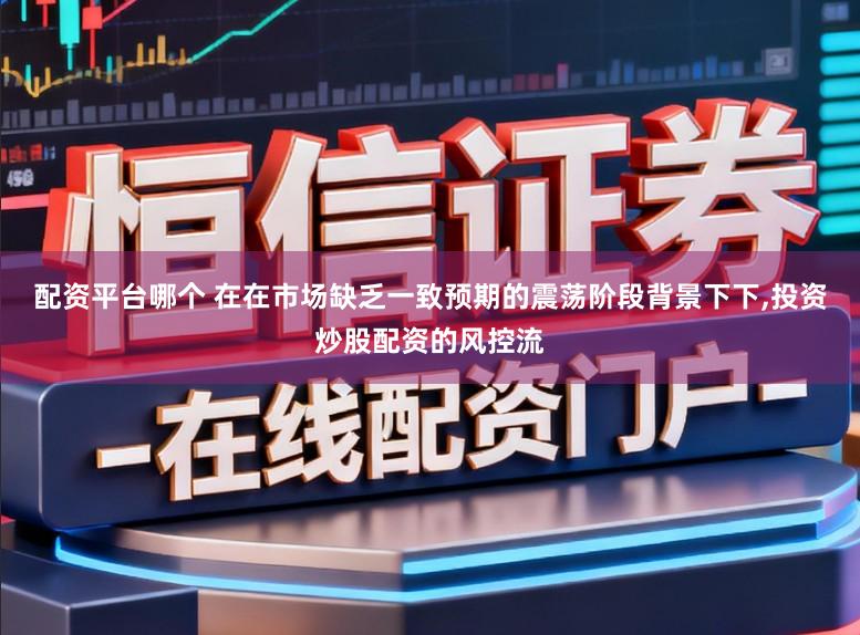 配资平台哪个 在在市场缺乏一致预期的震荡阶段背景下下,投资炒股配资的风控流
