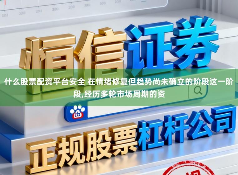 什么股票配资平台安全 在情绪修复但趋势尚未确立的阶段这一阶段,经历多轮市场周期的资